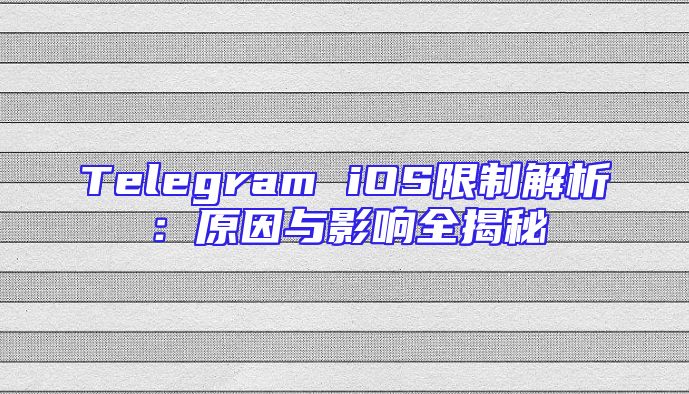 Telegram iOS限制解析：原因与影响全揭秘