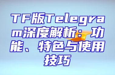 TF版Telegram深度解析：功能、特色与使用技巧