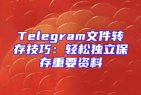 Telegram文件转存技巧：轻松独立保存重要资料