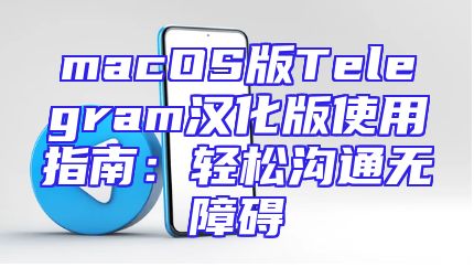 macOS版Telegram汉化版使用指南：轻松沟通无障碍