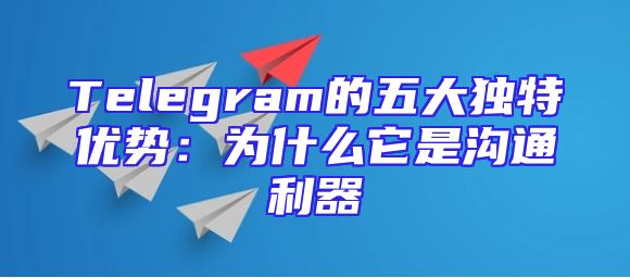 Telegram的五大独特优势：为什么它是沟通利器
