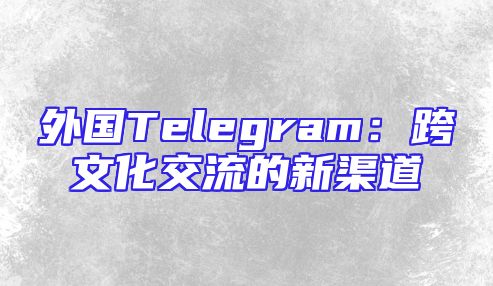 外国Telegram：跨文化交流的新渠道