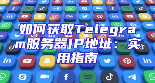 如何获取Telegram服务器IP地址：实用指南