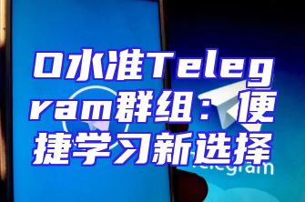 O水准Telegram群组：便捷学习新选择