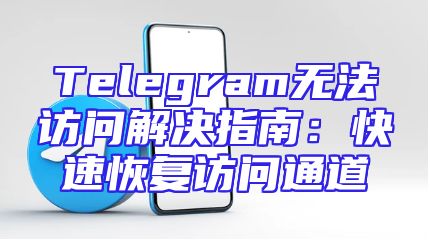Telegram无法访问解决指南：快速恢复访问通道
