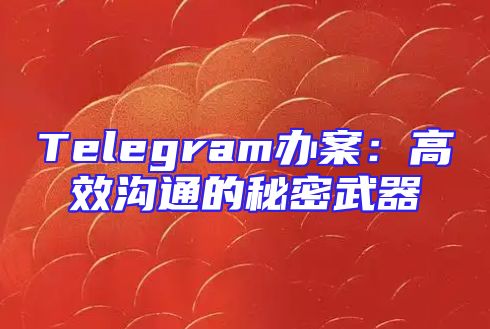 Telegram办案：高效沟通的秘密武器