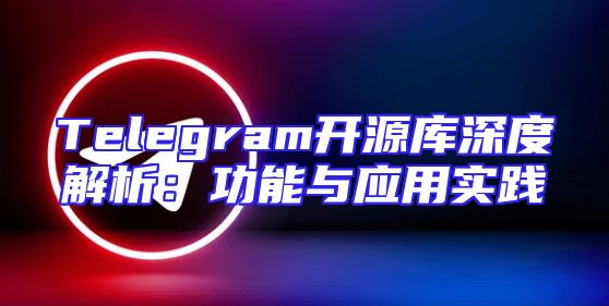 Telegram开源库深度解析：功能与应用实践