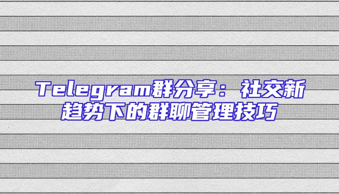 Telegram群分享：社交新趋势下的群聊管理技巧