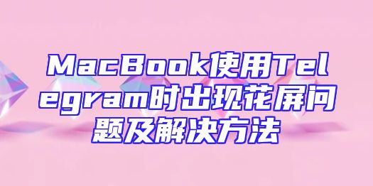 MacBook使用Telegram时出现花屏问题及解决方法
