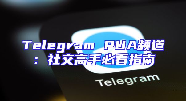 Telegram PUA频道：社交高手必看指南