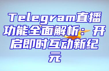 Telegram直播功能全面解析：开启即时互动新纪元