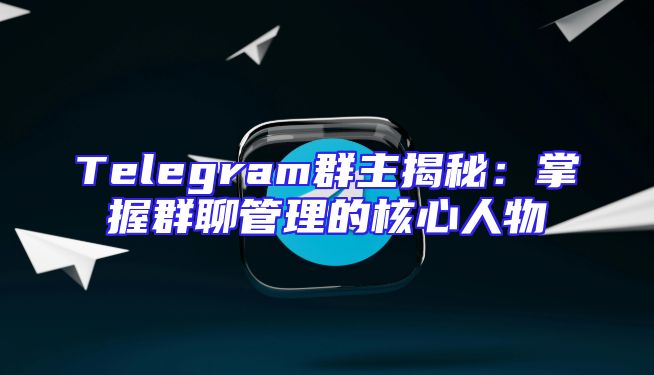 Telegram群主揭秘：掌握群聊管理的核心人物