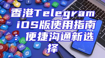 香港Telegram iOS版使用指南：便捷沟通新选择