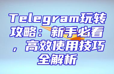 Telegram玩转攻略：新手必看，高效使用技巧全解析