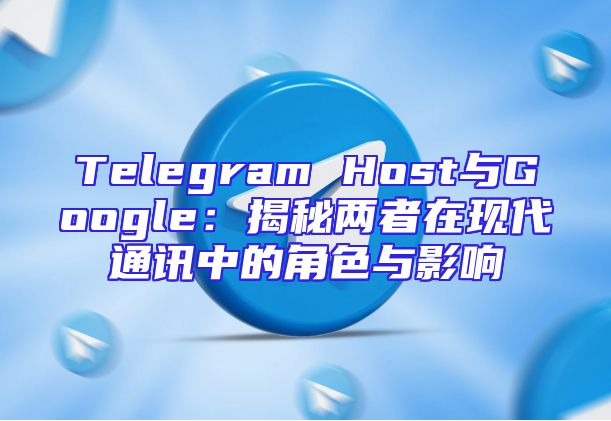 Telegram Host与Google：揭秘两者在现代通讯中的角色与影响
