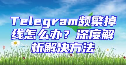Telegram频繁掉线怎么办？深度解析解决方法