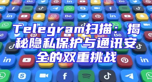 Telegram扫描：揭秘隐私保护与通讯安全的双重挑战