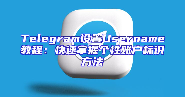 Telegram设置Username教程：快速掌握个性账户标识方法