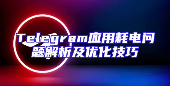 Telegram应用耗电问题解析及优化技巧