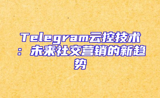 Telegram云控技术：未来社交营销的新趋势