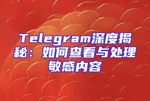Telegram深度揭秘：如何查看与处理敏感内容