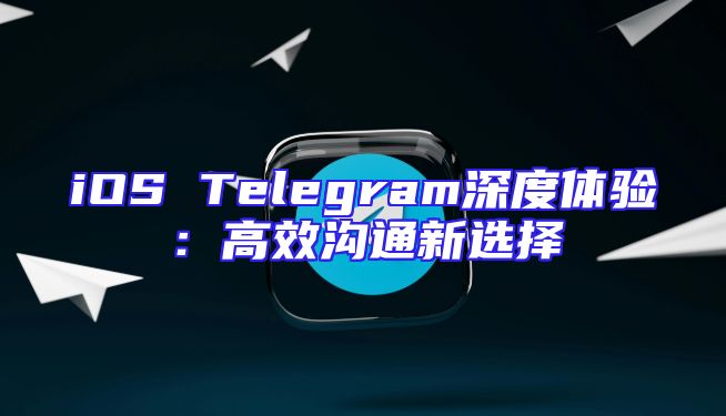 iOS Telegram深度体验：高效沟通新选择