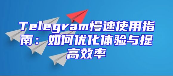 Telegram慢速使用指南：如何优化体验与提高效率