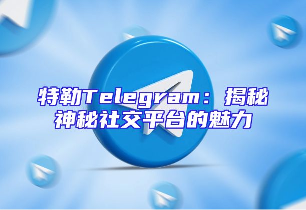 特勒Telegram：揭秘神秘社交平台的魅力