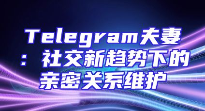 Telegram夫妻：社交新趋势下的亲密关系维护