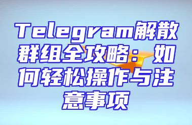 Telegram解散群组全攻略：如何轻松操作与注意事项