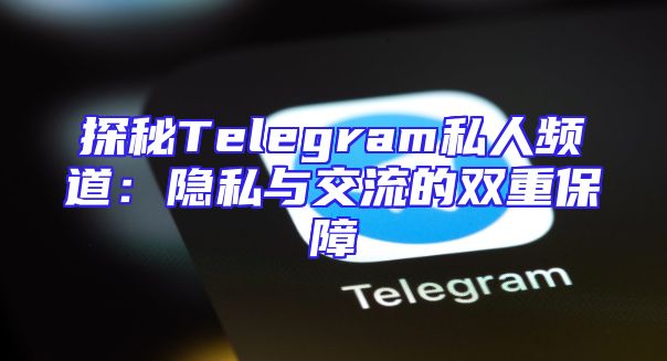 探秘Telegram私人频道：隐私与交流的双重保障