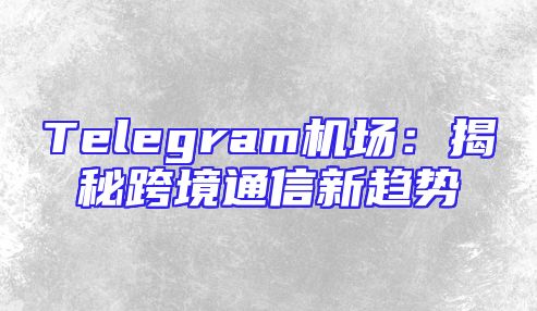 Telegram机场：揭秘跨境通信新趋势