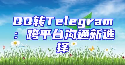 QQ转Telegram：跨平台沟通新选择