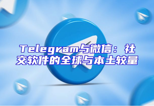 Telegram与微信：社交软件的全球与本土较量