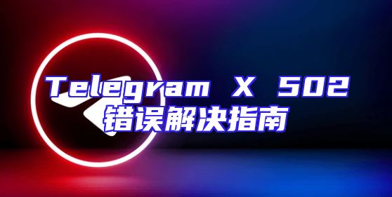 Telegram X 502错误解决指南