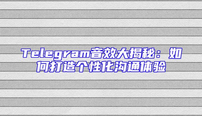 Telegram音效大揭秘：如何打造个性化沟通体验