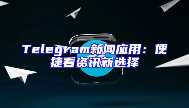 Telegram新闻应用：便捷看资讯新选择