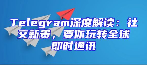 Telegram深度解读：社交新贵，要你玩转全球即时通讯