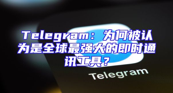 Telegram：为何被认为是全球最强大的即时通讯工具？