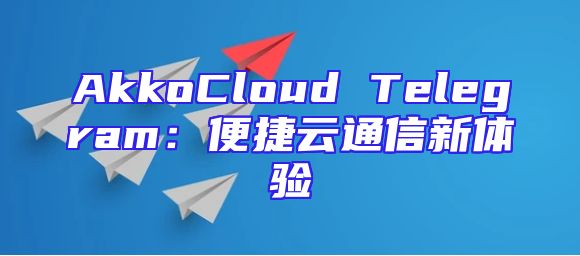 AkkoCloud Telegram：便捷云通信新体验