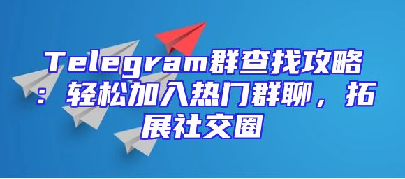 Telegram群查找攻略：轻松加入热门群聊，拓展社交圈