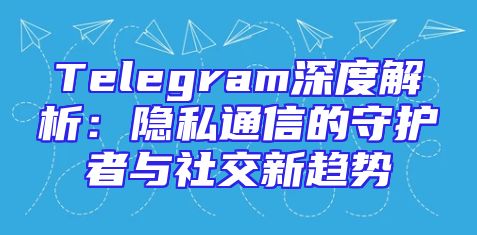 Telegram深度解析：隐私通信的守护者与社交新趋势