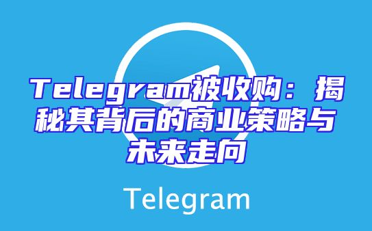 Telegram被收购：揭秘其背后的商业策略与未来走向
