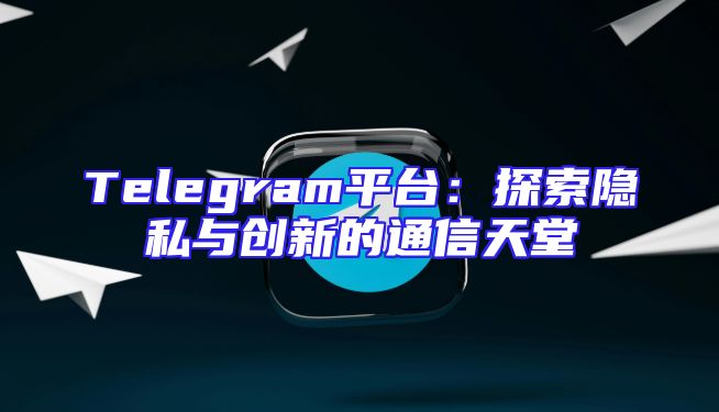 Telegram平台：探索隐私与创新的通信天堂