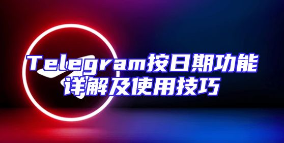 Telegram按日期功能详解及使用技巧