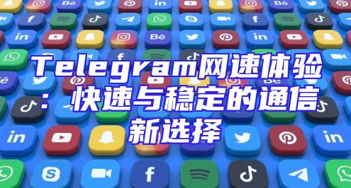 Telegram网速体验：快速与稳定的通信新选择