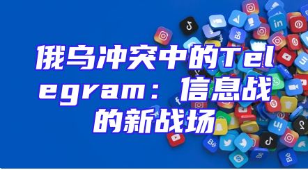 俄乌冲突中的Telegram：信息战的新战场