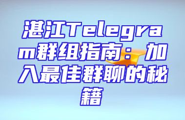 湛江Telegram群组指南：加入最佳群聊的秘籍