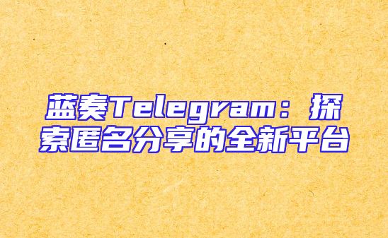 蓝奏Telegram：探索匿名分享的全新平台