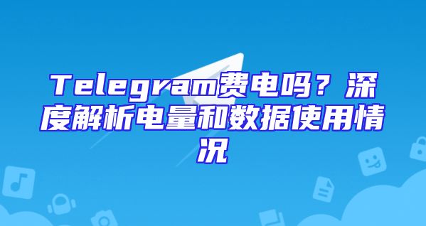Telegram费电吗？深度解析电量和数据使用情况